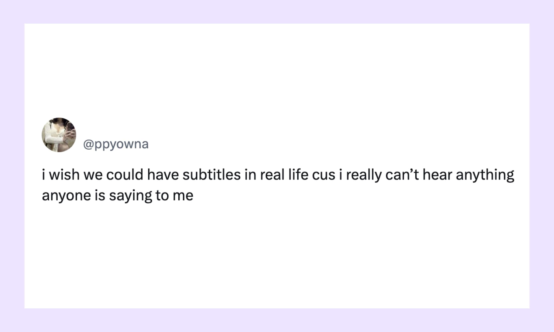 “i wish we could have subtitles in real life cus i really can’t hear anything anyone is saying to me”
